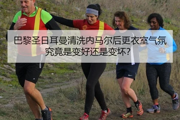 巴黎圣日耳曼清洗内马尔后更衣室气氛究竟是变好还是变坏?
