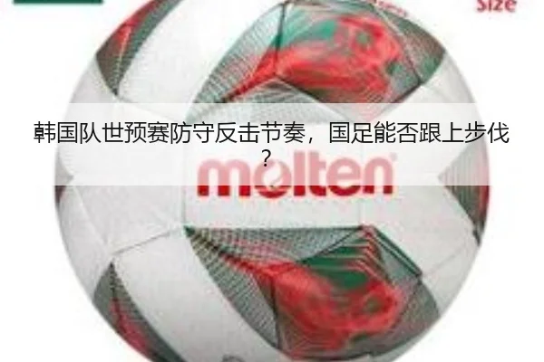 韩国队世预赛防守反击节奏,国足能否跟上步伐?