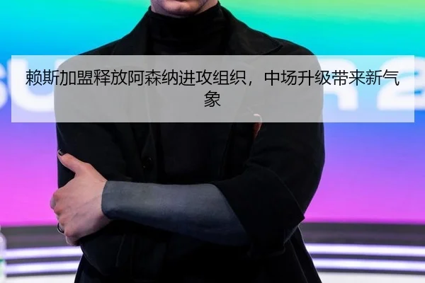 赖斯加盟释放阿森纳进攻组织，中场升级带来新气象