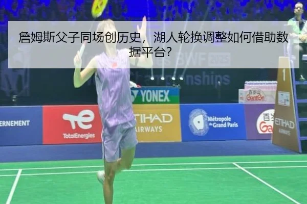 詹姆斯父子同场创历史,湖人轮换调整如何借助数据平台?