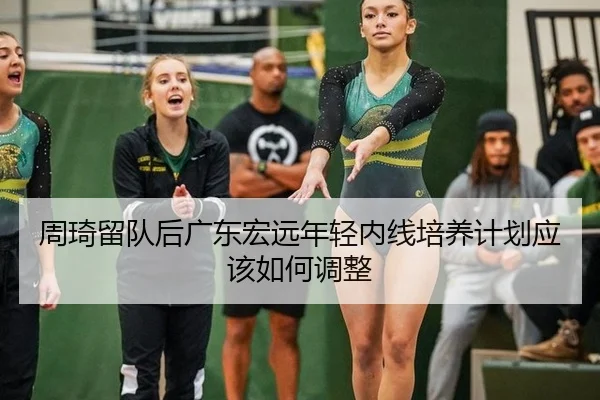 周琦留队后广东宏远年轻内线培养计划应该如何调整